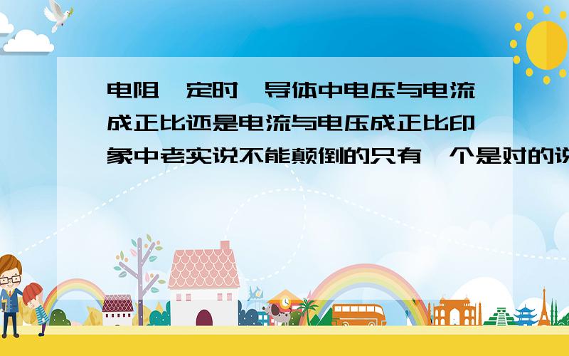 电阻一定时,导体中电压与电流成正比还是电流与电压成正比印象中老实说不能颠倒的只有一个是对的说电压是形成电流的原因