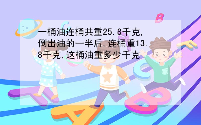 一桶油连桶共重25.8千克,倒出油的一半后,连桶重13.8千克,这桶油重多少千克