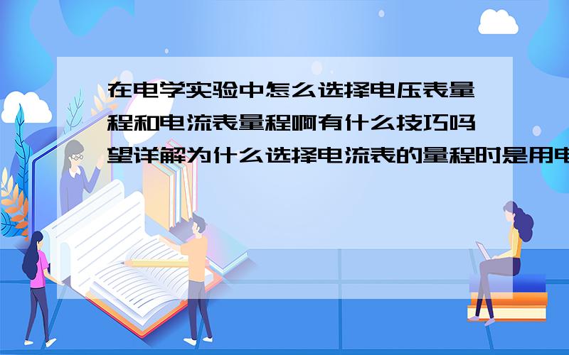 在电学实验中怎么选择电压表量程和电流表量程啊有什么技巧吗望详解为什么选择电流表的量程时是用电动势除以待测电阻阻值得到最大电流值通过比较后选出合适的电流表量程啊还有用电