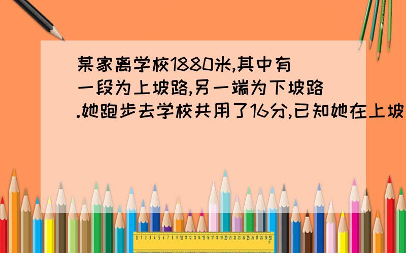 某家离学校1880米,其中有一段为上坡路,另一端为下坡路.她跑步去学校共用了16分,已知她在上坡路上的平均速度是4.8千米/时,而她在下坡路上平均速度是12千米/时.她上坡,下坡各用了多少时间?