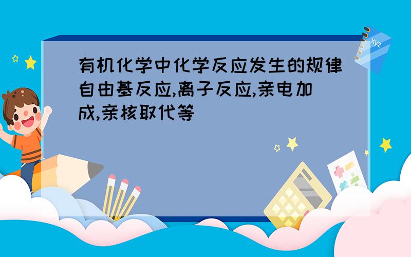 有机化学中化学反应发生的规律自由基反应,离子反应,亲电加成,亲核取代等