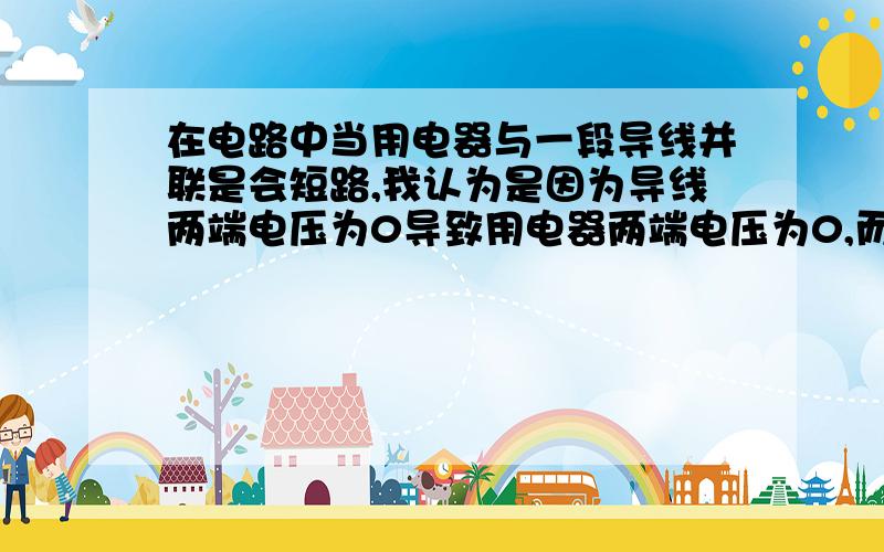 在电路中当用电器与一段导线并联是会短路,我认为是因为导线两端电压为0导致用电器两端电压为0,而不是电流流向电阻小的地方