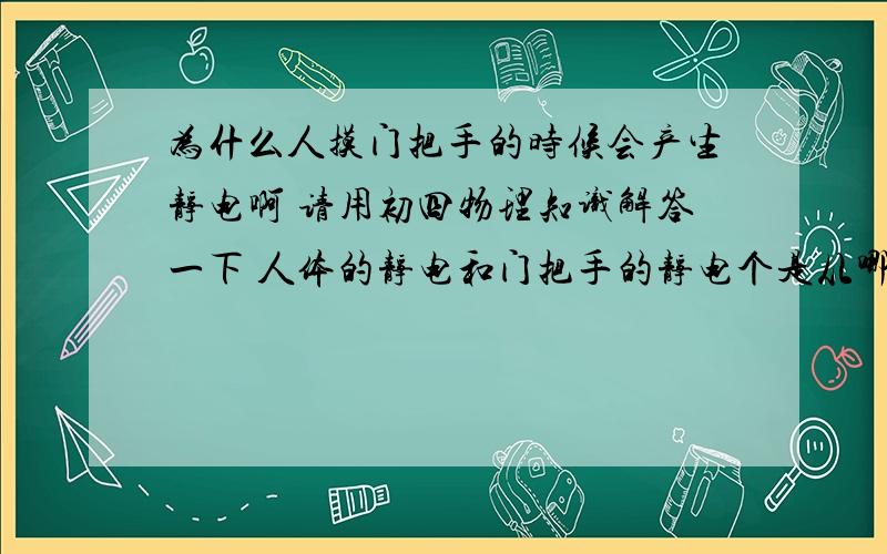 为什么人摸门把手的时候会产生静电啊 请用初四物理知识解答一下 人体的静电和门把手的静电个是从哪来的,我们为什么会又被电到的感觉啊是人体将电传给门把手还是将门把手的电传给人