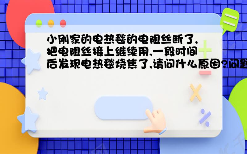 小刚家的电热毯的电阻丝断了,把电阻丝接上继续用,一段时间后发现电热毯烧焦了,请问什么原因?问题就是为什么会变热啊！