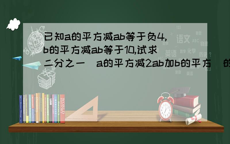 已知a的平方减ab等于负4,b的平方减ab等于10,试求二分之一(a的平方减2ab加b的平方)的值