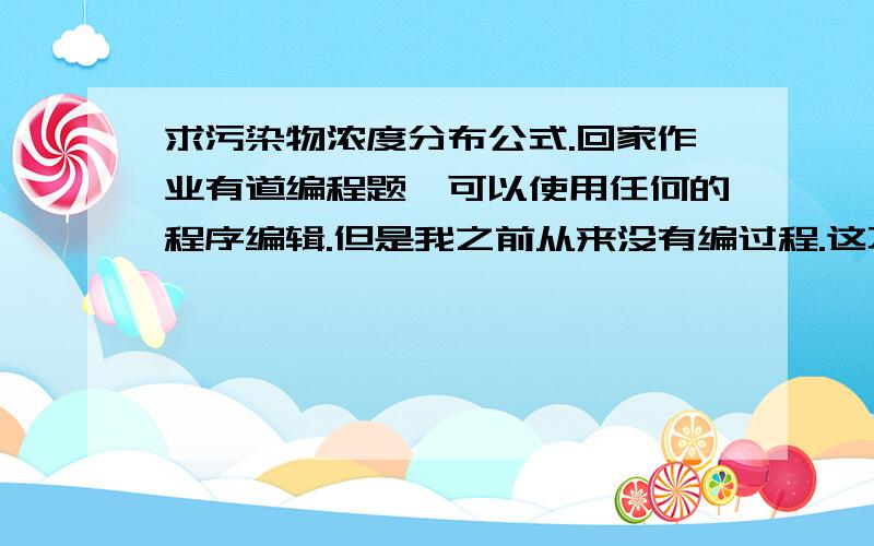 求污染物浓度分布公式.回家作业有道编程题,可以使用任何的程序编辑.但是我之前从来没有编过程.这不是故意难为我么.我电脑上只有EXCEL和MATLAB,大家想想办法吧.废话不多说,上题：一条河流