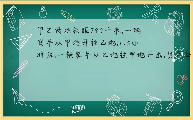 甲乙两地相距790千米,一辆货车从甲地开往乙地,1.5小时后,一辆客车从乙地往甲地开出,货车每小时60千米客车每小时80千米,客车行驶几小时后两车才能相遇