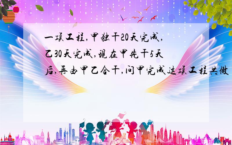 一项工程,甲独干20天完成,乙30天完成,现在甲先干5天后,再由甲乙合干,问甲完成这项工程共做了多少天?