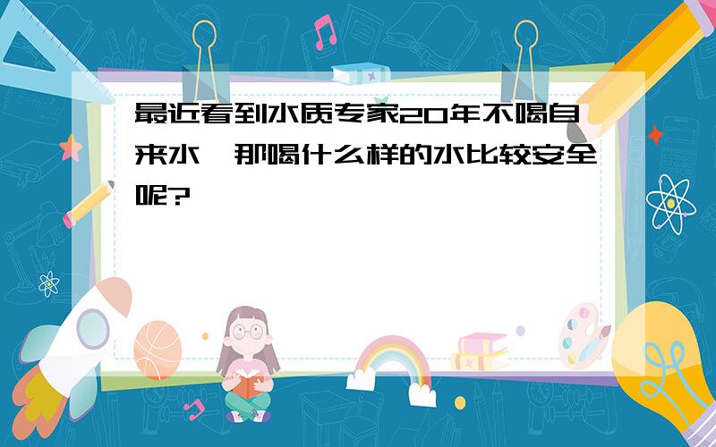 最近看到水质专家20年不喝自来水,那喝什么样的水比较安全呢?