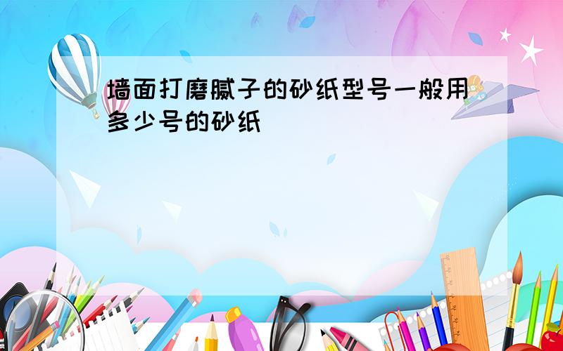 墙面打磨腻子的砂纸型号一般用多少号的砂纸