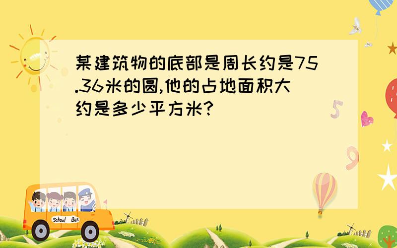 某建筑物的底部是周长约是75.36米的圆,他的占地面积大约是多少平方米?