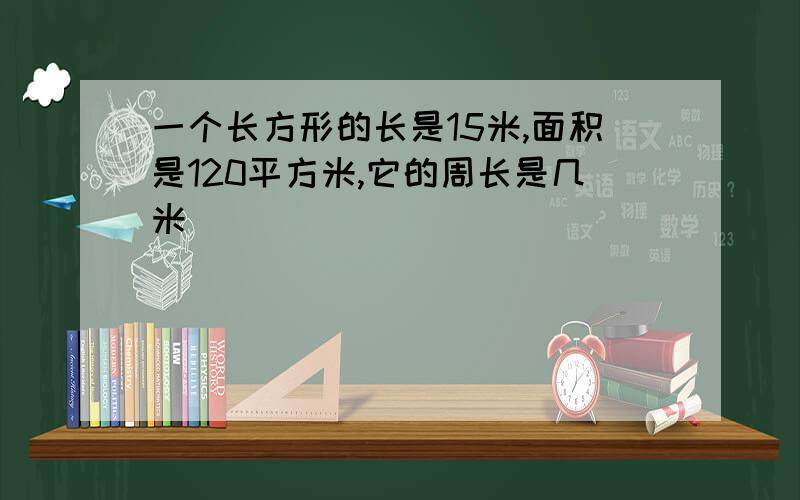 一个长方形的长是15米,面积是120平方米,它的周长是几米