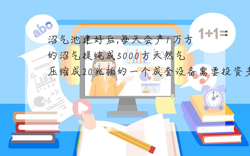 沼气池建好后,每天会产1万方的沼气提纯成5000方天然气压缩成20兆帕的一个成套设备需要投资多少钱啊?运行费用每立方需要多少成本?（沼气池是无动力运行的,每天自动产1万立方沼气）