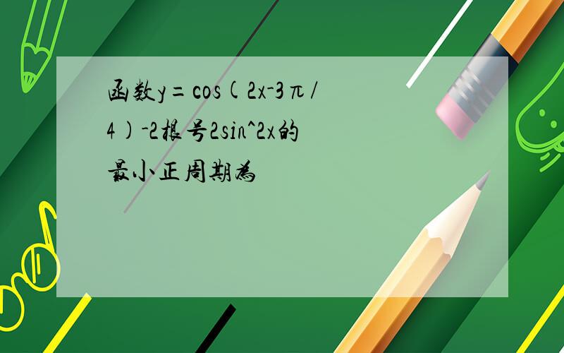 函数y=cos(2x-3π/4)-2根号2sin^2x的最小正周期为