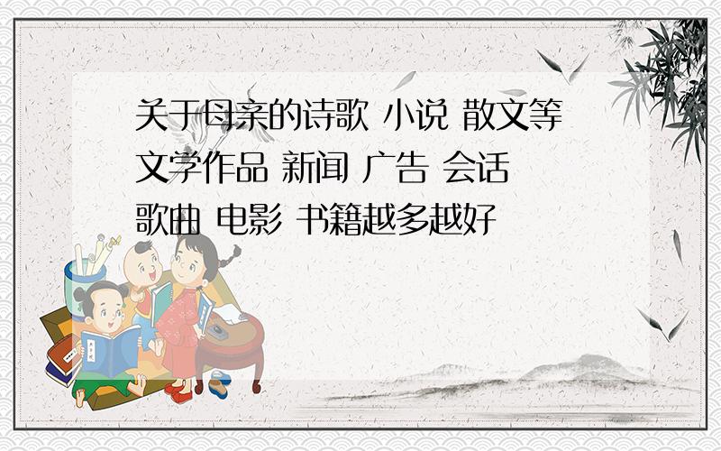 关于母亲的诗歌 小说 散文等文学作品 新闻 广告 会话 歌曲 电影 书籍越多越好