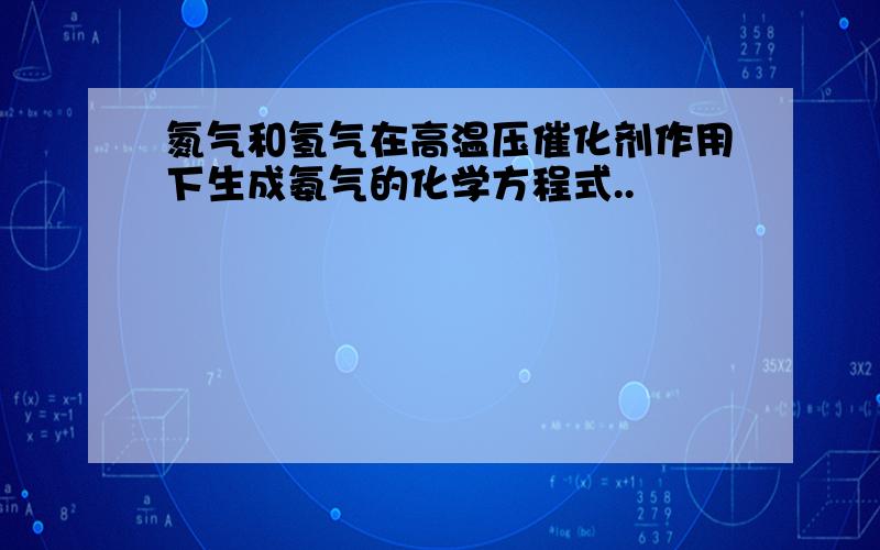 氮气和氢气在高温压催化剂作用下生成氨气的化学方程式..