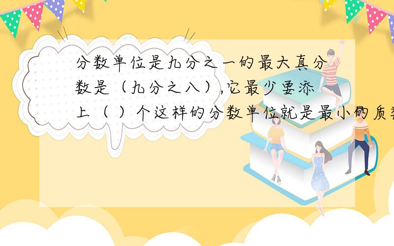 分数单位是九分之一的最大真分数是（九分之八）,它最少要添上（ ）个这样的分数单位就是最小的质数?