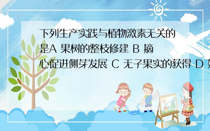 下列生产实践与植物激素无关的是A 果树的整枝修建 B 摘心促进侧芽发展 C 无子果实的获得 D 嫁接保持原品种的特性请说明原因.