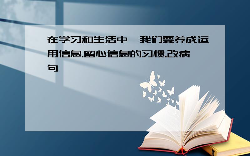 在学习和生活中,我们要养成运用信息.留心信息的习惯.改病句