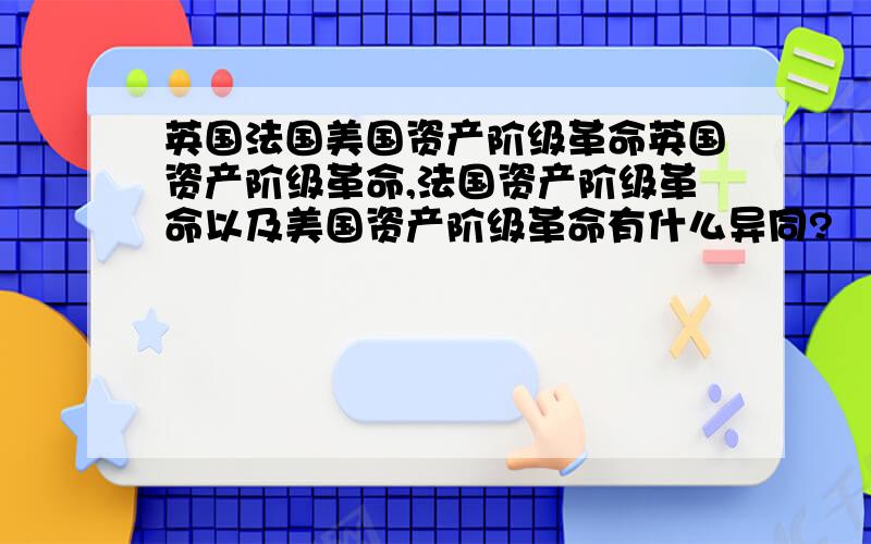 英国法国美国资产阶级革命英国资产阶级革命,法国资产阶级革命以及美国资产阶级革命有什么异同?