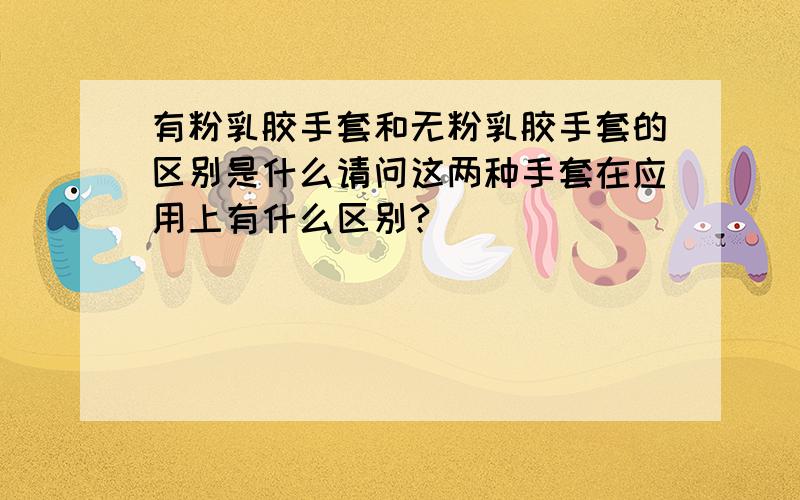 有粉乳胶手套和无粉乳胶手套的区别是什么请问这两种手套在应用上有什么区别?