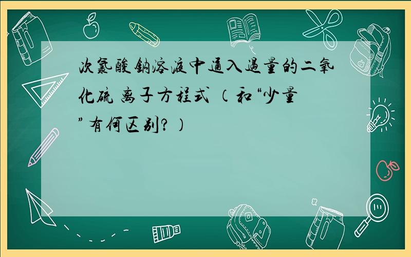 次氯酸钠溶液中通入过量的二氧化硫 离子方程式 （和“少量”有何区别?）