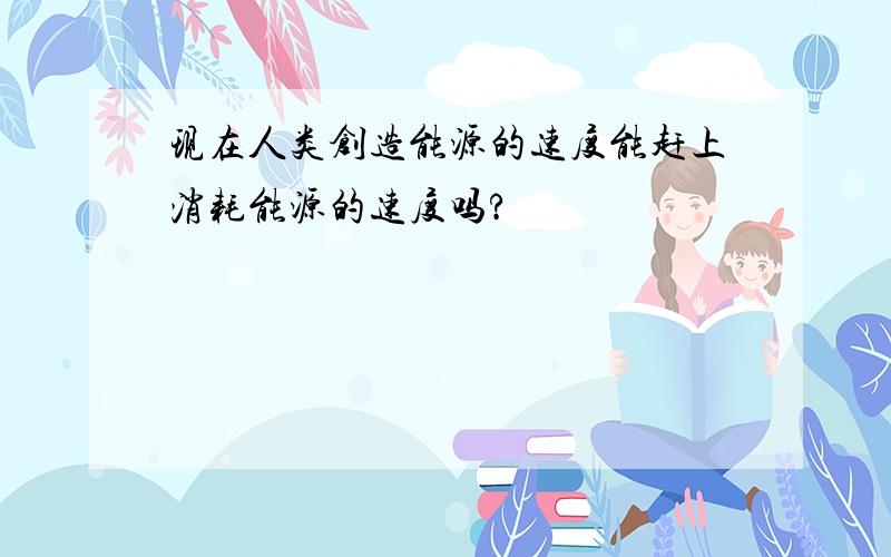 现在人类创造能源的速度能赶上消耗能源的速度吗?