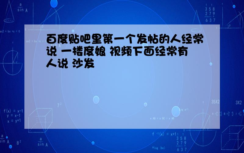 百度贴吧里第一个发帖的人经常说 一楼度娘 视频下面经常有人说 沙发