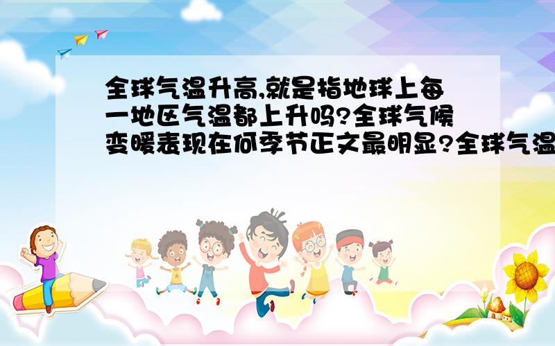 全球气温升高,就是指地球上每一地区气温都上升吗?全球气候变暖表现在何季节正文最明显?全球气温升高，就是指地球上每一地区气温都上升吗？全球气候变暖表现在何季节增温最明显？