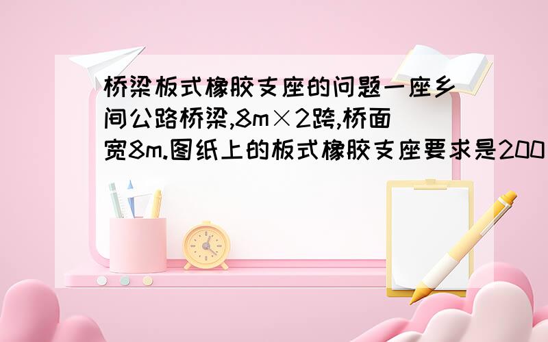 桥梁板式橡胶支座的问题一座乡间公路桥梁,8m×2跨,桥面宽8m.图纸上的板式橡胶支座要求是200×250×28mm,现在领导说用 圆形支座,直径200mm,厚25mm,支座里钢板有4层,2mm厚.我想知道,这个行得通吗