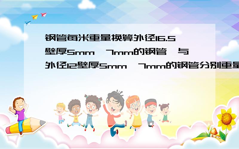 钢管每米重量换算外径16.5壁厚5mm、7mm的钢管,与外径12壁厚5mm、7mm的钢管分别重量是多少