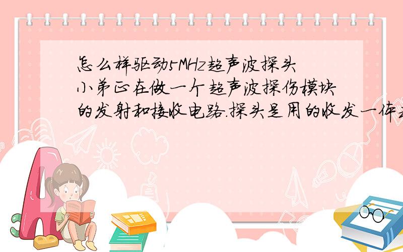 怎么样驱动5MHz超声波探头小弟正在做一个超声波探伤模块的发射和接收电路.探头是用的收发一体式探头,我这里设计的是用DSP产生一个频率为1K,占空比为5%的方波触发一个超声波探头,能听到