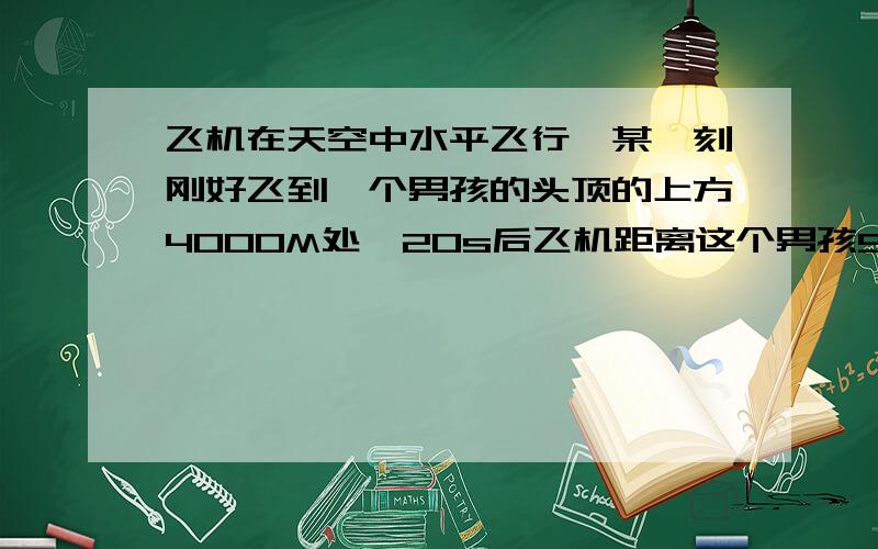 飞机在天空中水平飞行,某一刻刚好飞到一个男孩的头顶的上方4000M处,20s后飞机距离这个男孩5000M,飞机每是飞行多少千米