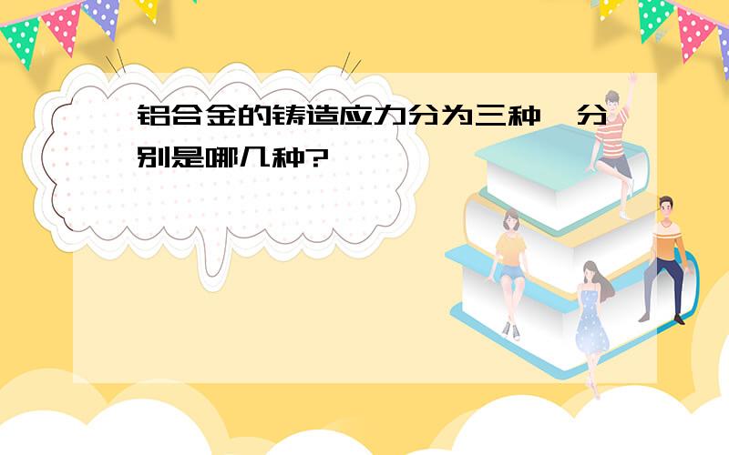 铝合金的铸造应力分为三种,分别是哪几种?