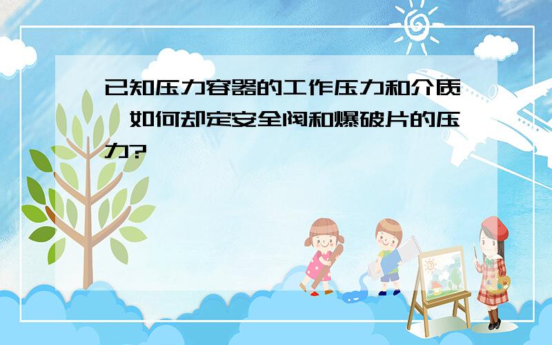 已知压力容器的工作压力和介质,如何却定安全阀和爆破片的压力?