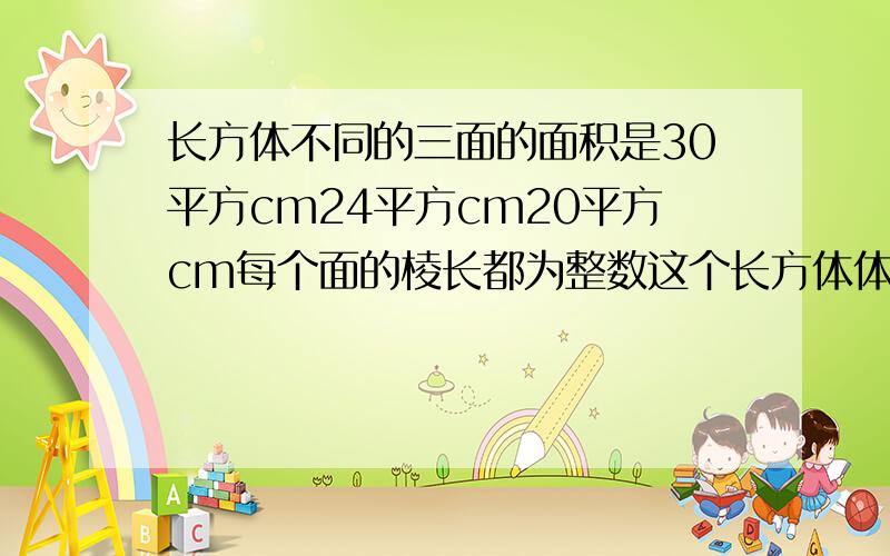 长方体不同的三面的面积是30平方cm24平方cm20平方cm每个面的棱长都为整数这个长方体体积是多少立方厘米