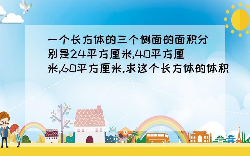 一个长方体的三个侧面的面积分别是24平方厘米,40平方厘米,60平方厘米.求这个长方体的体积