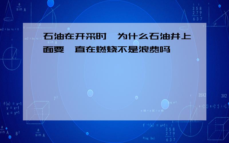 石油在开采时,为什么石油井上面要一直在燃烧不是浪费吗