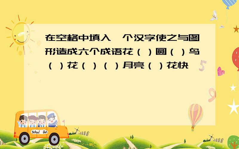 在空格中填入一个汉字使之与图形造成六个成语花（）圆（）鸟（）花（）（）月亮（）花快