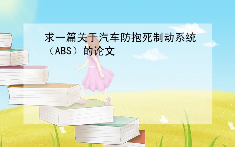 求一篇关于汽车防抱死制动系统（ABS）的论文