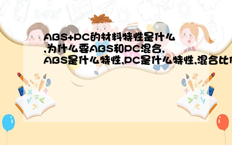 ABS+PC的材料特性是什么,为什么要ABS和PC混合,ABS是什么特性,PC是什么特性,混合比例是多少,