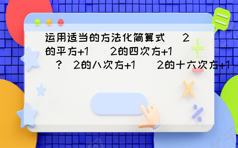 运用适当的方法化简算式 （2的平方+1）（2的四次方+1）?(2的八次方+1)(2的十六次方+1)(2的三十二次方+1）=