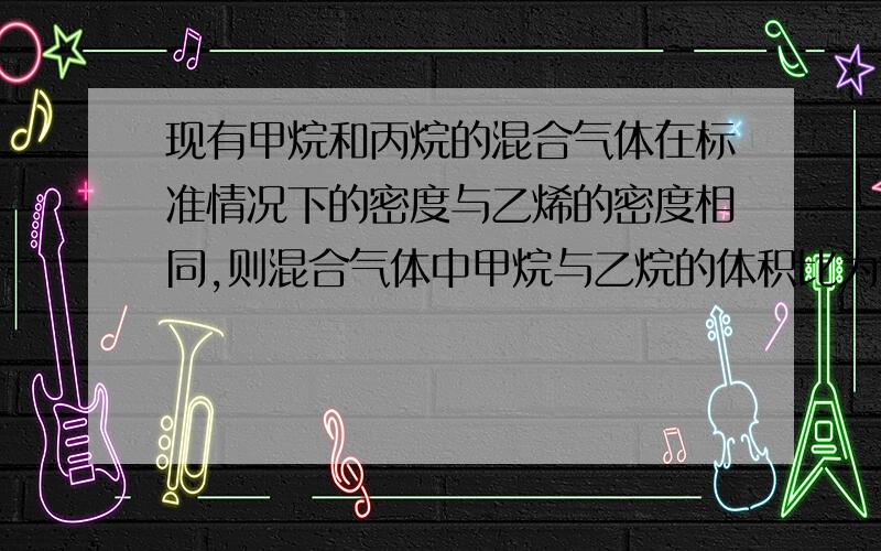 现有甲烷和丙烷的混合气体在标准情况下的密度与乙烯的密度相同,则混合气体中甲烷与乙烷的体积比为?