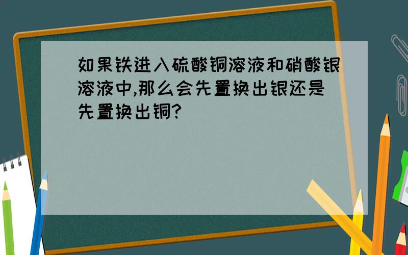 如果铁进入硫酸铜溶液和硝酸银溶液中,那么会先置换出银还是先置换出铜?