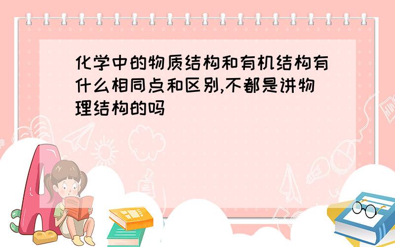 化学中的物质结构和有机结构有什么相同点和区别,不都是讲物理结构的吗