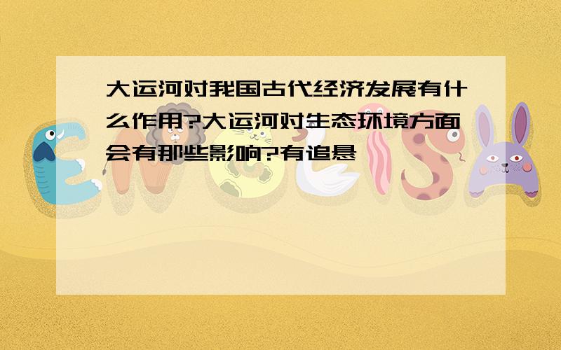 大运河对我国古代经济发展有什么作用?大运河对生态环境方面会有那些影响?有追悬