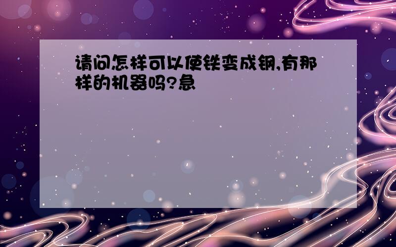 请问怎样可以使铁变成钢,有那样的机器吗?急