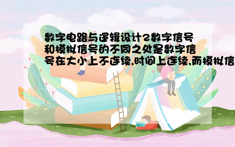 数字电路与逻辑设计2数字信号和模拟信号的不同之处是数字信号在大小上不连续,时间上连续,而模拟信号则相反.正确 错误 （6B.2）16等值二进制数是1101011.1.正确 错误 8421BCD码的编码方式是唯