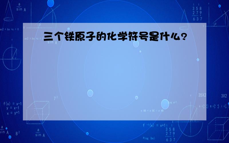 三个铁原子的化学符号是什么?