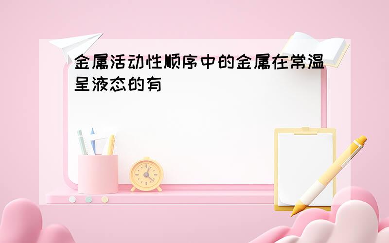 金属活动性顺序中的金属在常温呈液态的有